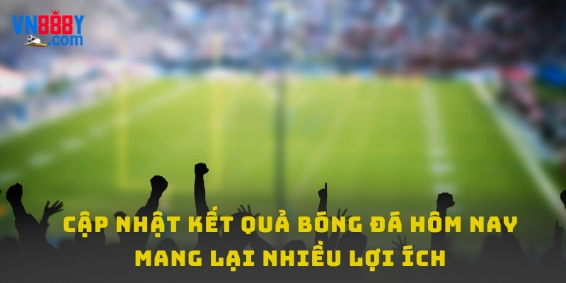 Cập nhật kết quả bóng đá hôm nay mang lại nhiều lợi ích Cập nhật kết quả bóng đá hôm nay mang lại nhiều lợi ích