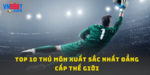 Top 10 Thủ Môn Xuất Sắc Nhất Đẳng Cấp Thế Giới Năm 2025