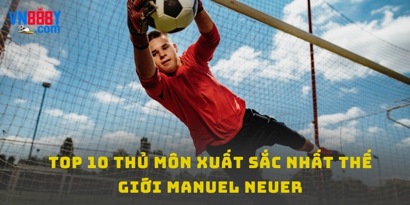 Top 10 thủ môn xuất sắc nhất thế giới Manuel Neuer