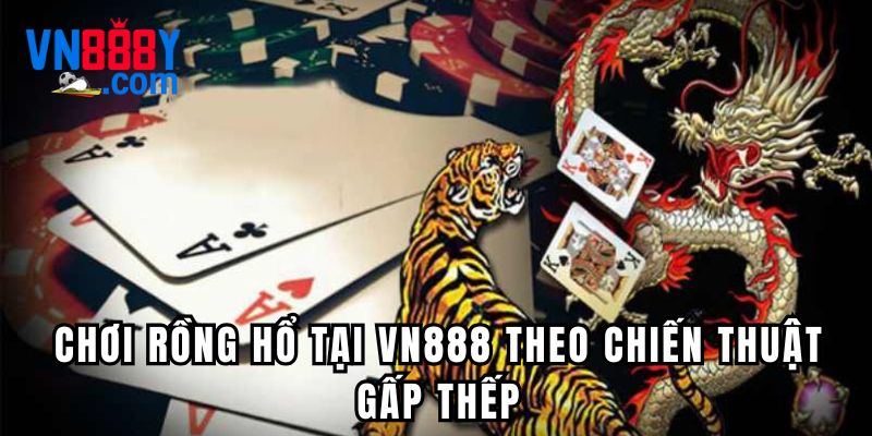 Chơi Dragon Tiger VN888 theo chiến thuật gấp thếp